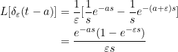 \small \begin{align*} L[\delta _\varepsilon (t-a)]&=\frac{1}{\varepsilon }[\frac{1}{s}e^{-as}-\frac{1}{s}e^{-(a+\varepsilon )s}]\\ &=\frac{e^{-as}(1-e^{-\varepsilon s})}{\varepsilon s} \end{align*}